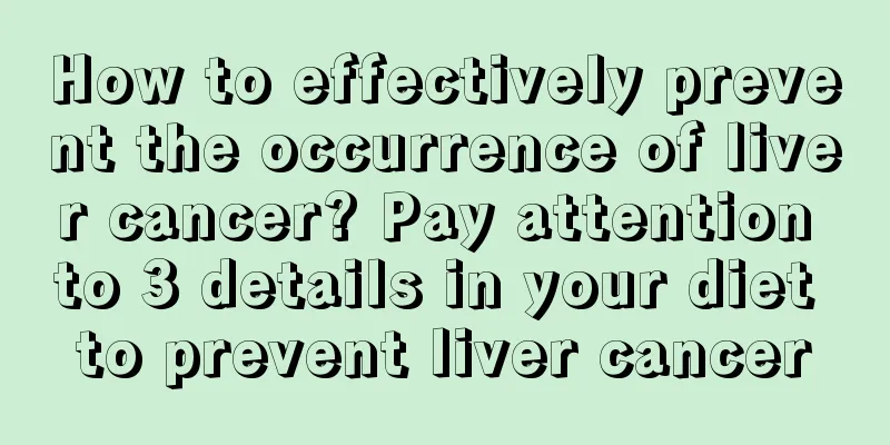 How to effectively prevent the occurrence of liver cancer? Pay attention to 3 details in your diet to prevent liver cancer