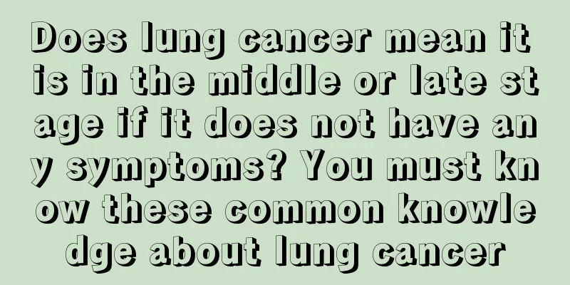 Does lung cancer mean it is in the middle or late stage if it does not have any symptoms? You must know these common knowledge about lung cancer