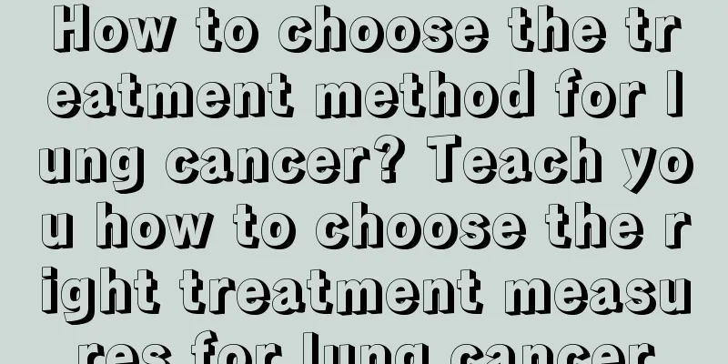 How to choose the treatment method for lung cancer? Teach you how to choose the right treatment measures for lung cancer