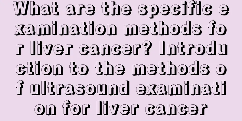 What are the specific examination methods for liver cancer? Introduction to the methods of ultrasound examination for liver cancer
