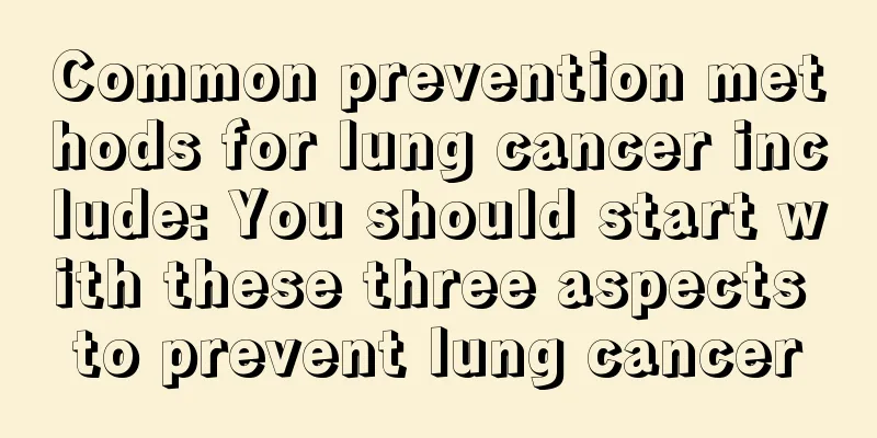 Common prevention methods for lung cancer include: You should start with these three aspects to prevent lung cancer
