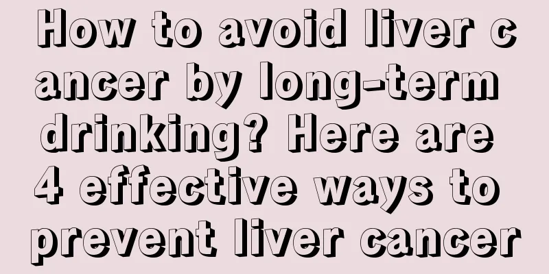 How to avoid liver cancer by long-term drinking? Here are 4 effective ways to prevent liver cancer