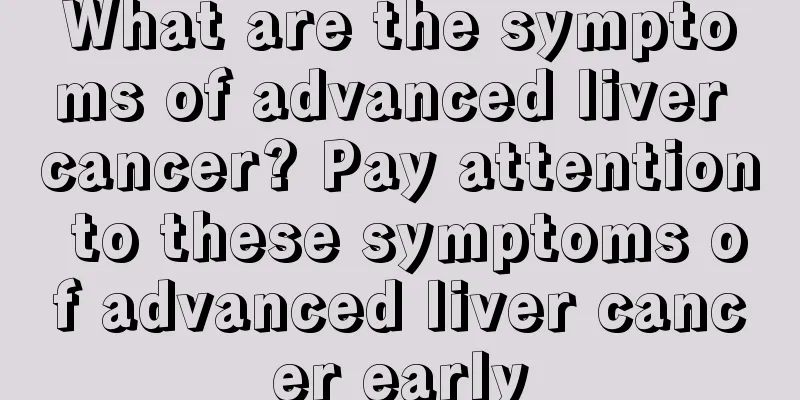 What are the symptoms of advanced liver cancer? Pay attention to these symptoms of advanced liver cancer early