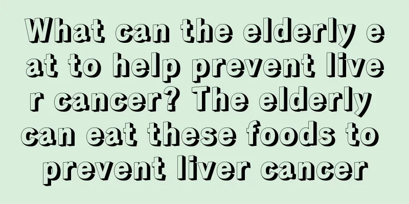 What can the elderly eat to help prevent liver cancer? The elderly can eat these foods to prevent liver cancer
