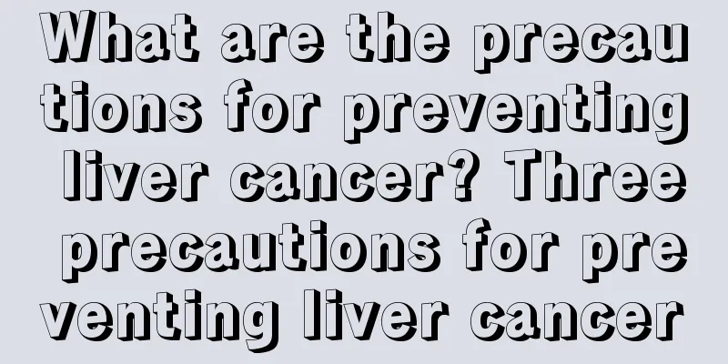 What are the precautions for preventing liver cancer? Three precautions for preventing liver cancer