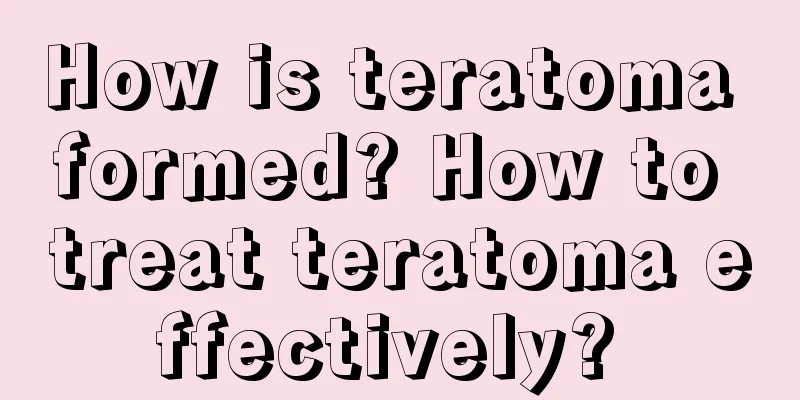How is teratoma formed? How to treat teratoma effectively? 