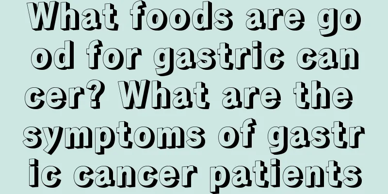 What foods are good for gastric cancer? What are the symptoms of gastric cancer patients
