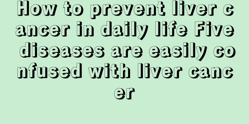 How to prevent liver cancer in daily life Five diseases are easily confused with liver cancer