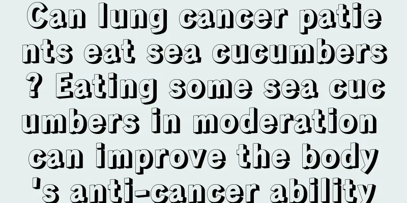 Can lung cancer patients eat sea cucumbers? Eating some sea cucumbers in moderation can improve the body's anti-cancer ability