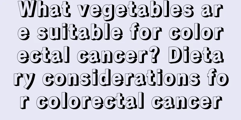 What vegetables are suitable for colorectal cancer? Dietary considerations for colorectal cancer