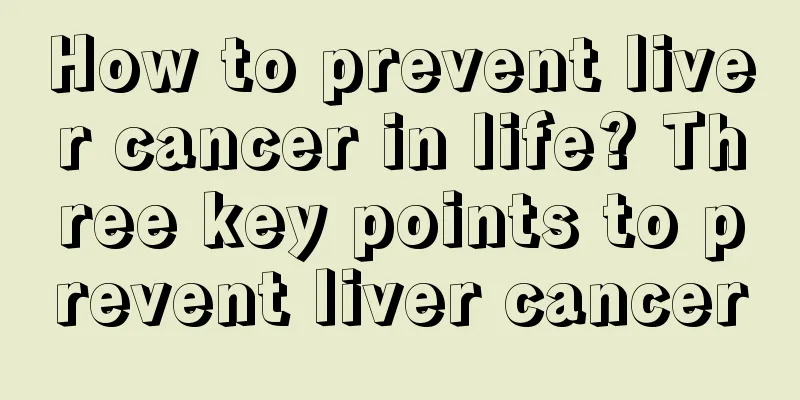 How to prevent liver cancer in life? Three key points to prevent liver cancer