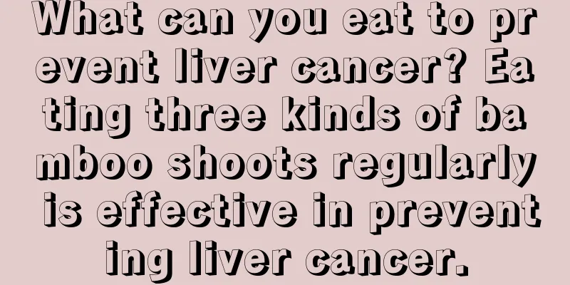 What can you eat to prevent liver cancer? Eating three kinds of bamboo shoots regularly is effective in preventing liver cancer.
