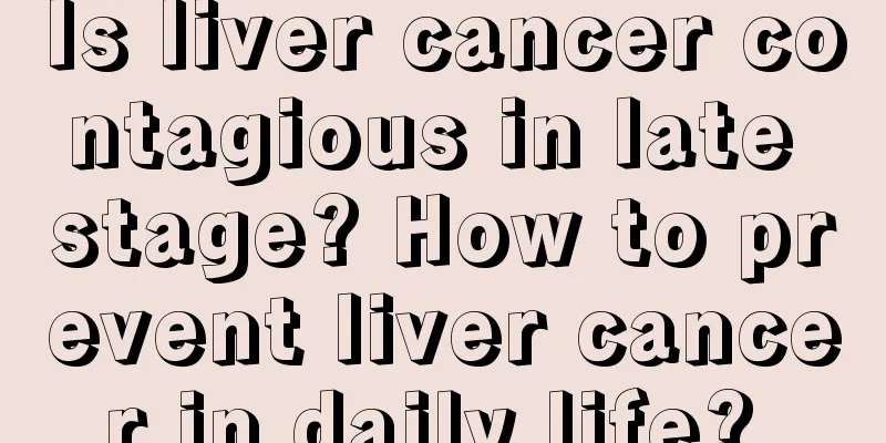 Is liver cancer contagious in late stage? How to prevent liver cancer in daily life? 