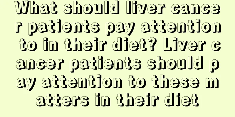 What should liver cancer patients pay attention to in their diet? Liver cancer patients should pay attention to these matters in their diet