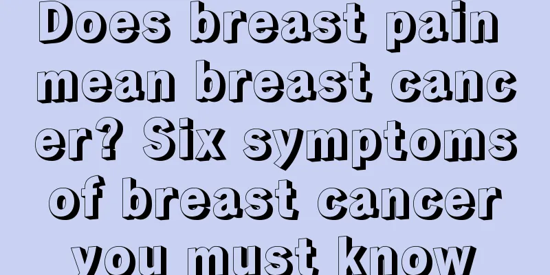 Does breast pain mean breast cancer? Six symptoms of breast cancer you must know