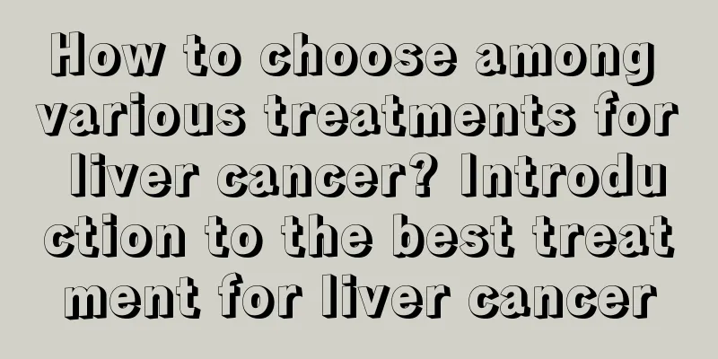 How to choose among various treatments for liver cancer? Introduction to the best treatment for liver cancer
