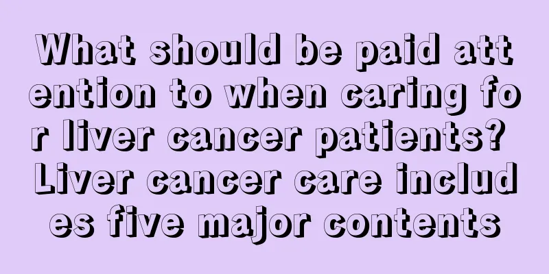 What should be paid attention to when caring for liver cancer patients? Liver cancer care includes five major contents