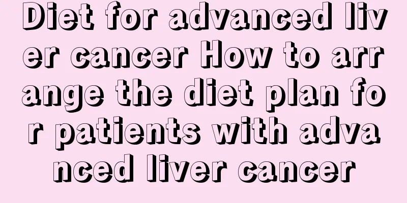 Diet for advanced liver cancer How to arrange the diet plan for patients with advanced liver cancer