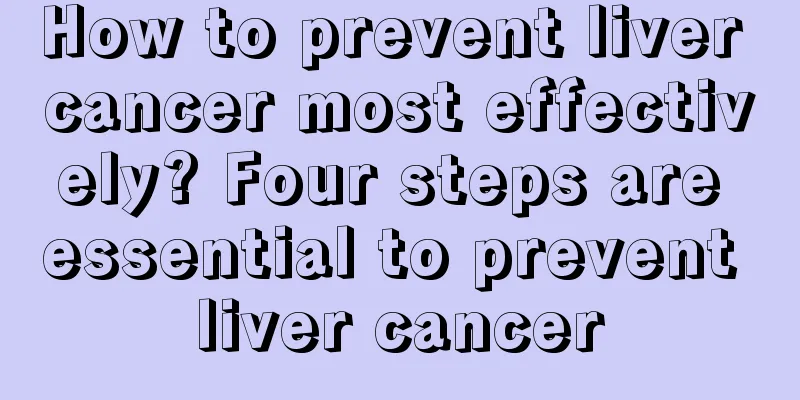 How to prevent liver cancer most effectively? Four steps are essential to prevent liver cancer
