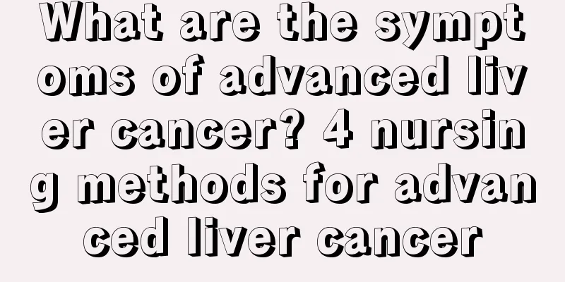What are the symptoms of advanced liver cancer? 4 nursing methods for advanced liver cancer