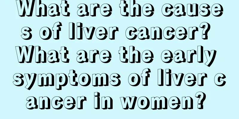 What are the causes of liver cancer? What are the early symptoms of liver cancer in women? 