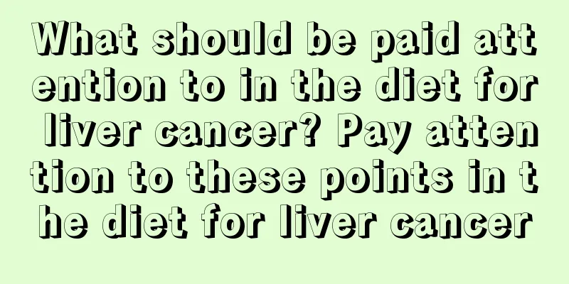 What should be paid attention to in the diet for liver cancer? Pay attention to these points in the diet for liver cancer