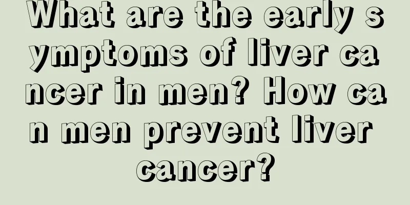 What are the early symptoms of liver cancer in men? How can men prevent liver cancer?