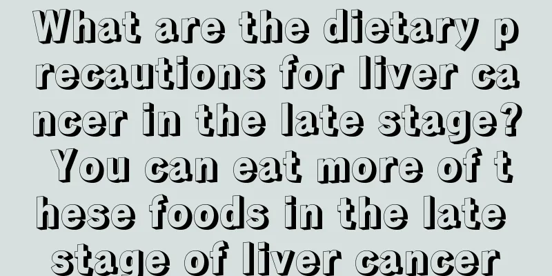 What are the dietary precautions for liver cancer in the late stage? You can eat more of these foods in the late stage of liver cancer