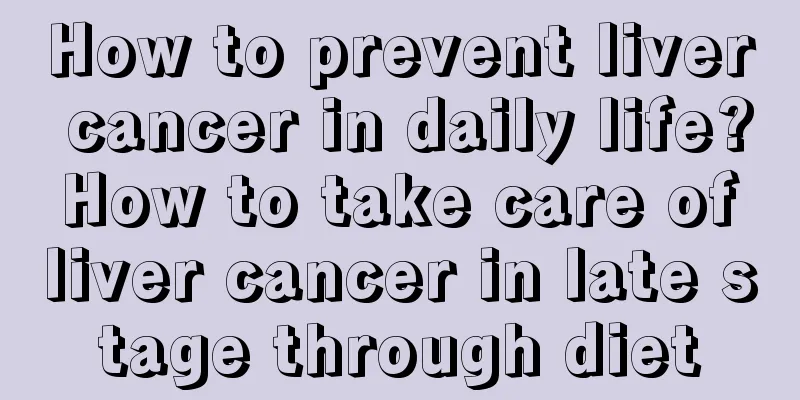 How to prevent liver cancer in daily life? How to take care of liver cancer in late stage through diet