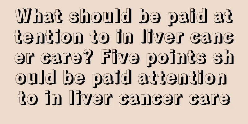 What should be paid attention to in liver cancer care? Five points should be paid attention to in liver cancer care
