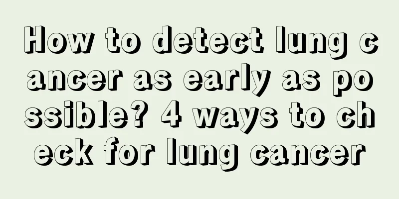 How to detect lung cancer as early as possible? 4 ways to check for lung cancer