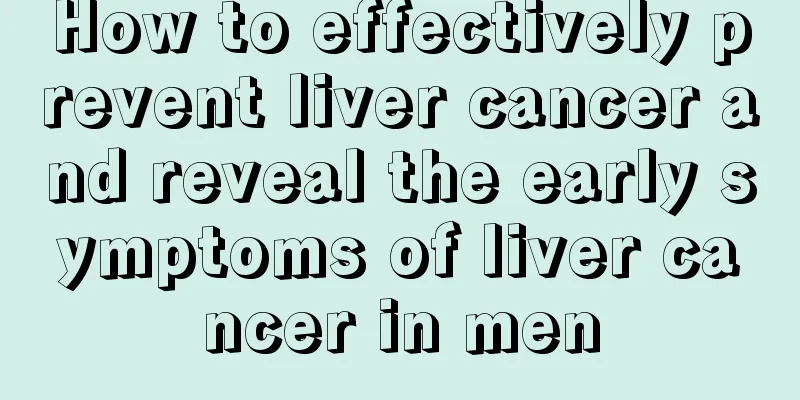 How to effectively prevent liver cancer and reveal the early symptoms of liver cancer in men