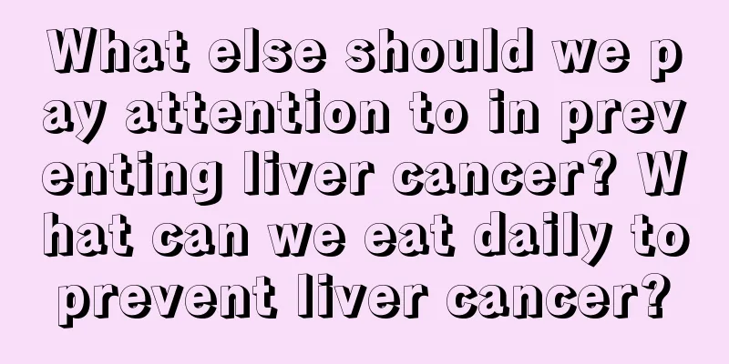 What else should we pay attention to in preventing liver cancer? What can we eat daily to prevent liver cancer? 