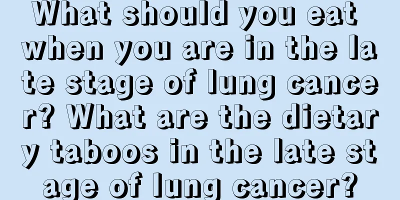 What should you eat when you are in the late stage of lung cancer? What are the dietary taboos in the late stage of lung cancer?