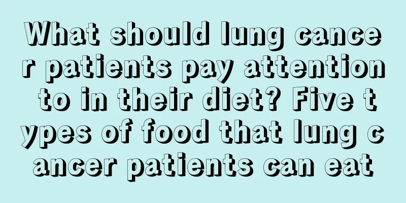 What should lung cancer patients pay attention to in their diet? Five types of food that lung cancer patients can eat