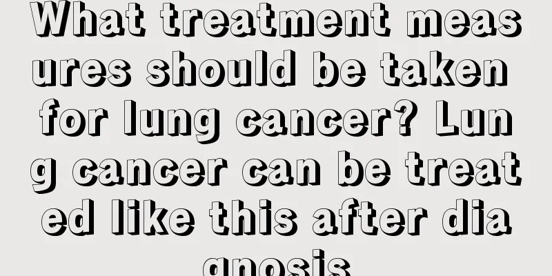 What treatment measures should be taken for lung cancer? Lung cancer can be treated like this after diagnosis