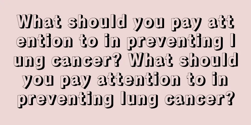 What should you pay attention to in preventing lung cancer? What should you pay attention to in preventing lung cancer?