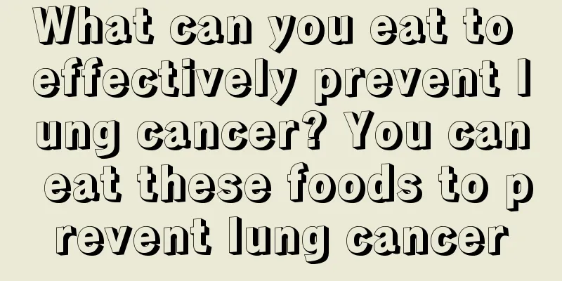 What can you eat to effectively prevent lung cancer? You can eat these foods to prevent lung cancer