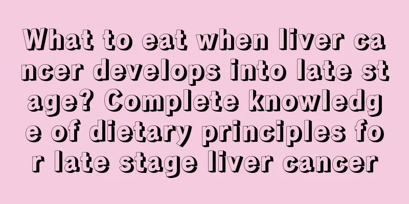 What to eat when liver cancer develops into late stage? Complete knowledge of dietary principles for late stage liver cancer
