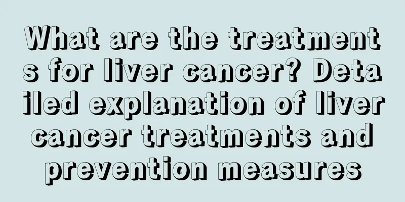 What are the treatments for liver cancer? Detailed explanation of liver cancer treatments and prevention measures