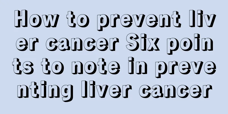 How to prevent liver cancer Six points to note in preventing liver cancer