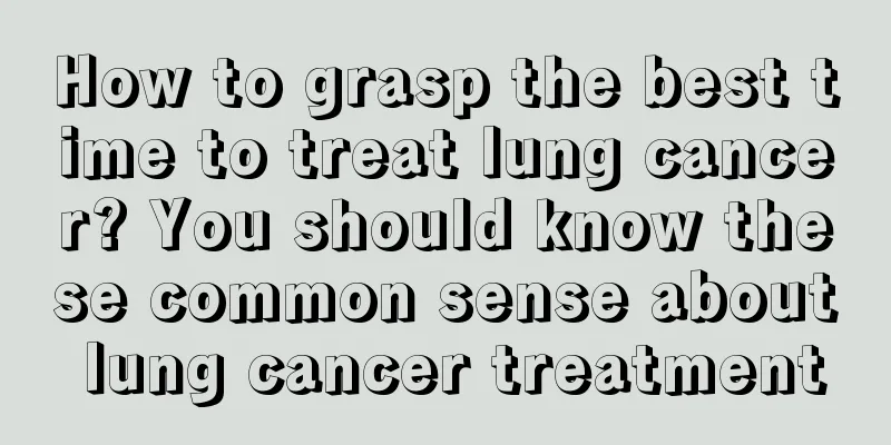 How to grasp the best time to treat lung cancer? You should know these common sense about lung cancer treatment
