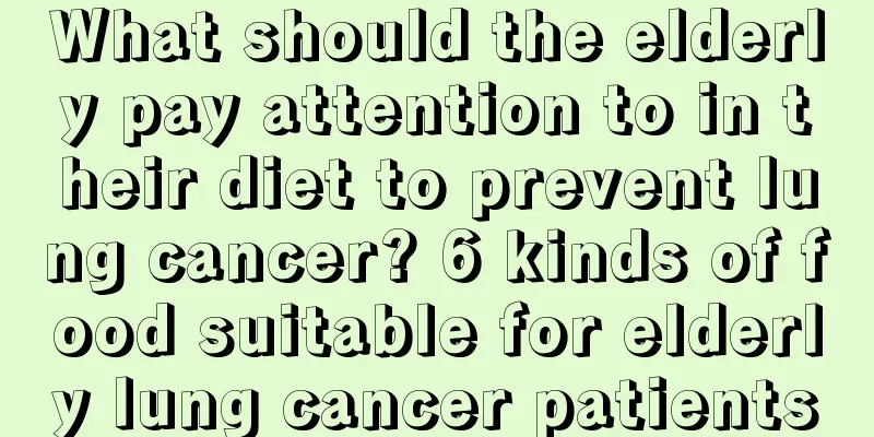 What should the elderly pay attention to in their diet to prevent lung cancer? 6 kinds of food suitable for elderly lung cancer patients