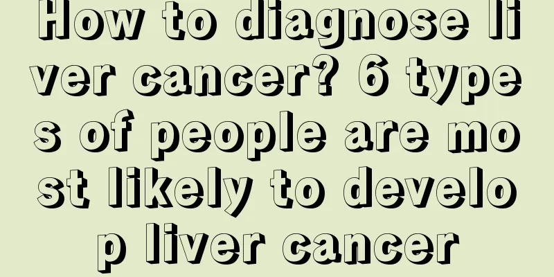 How to diagnose liver cancer? 6 types of people are most likely to develop liver cancer
