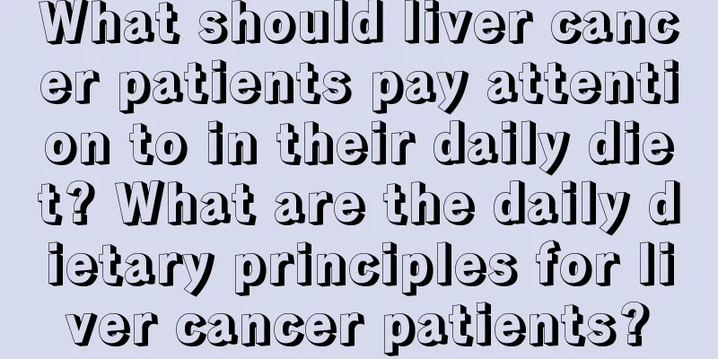 What should liver cancer patients pay attention to in their daily diet? What are the daily dietary principles for liver cancer patients?