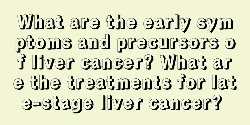 What are the early symptoms and precursors of liver cancer? What are the treatments for late-stage liver cancer? 