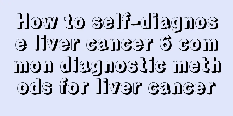 How to self-diagnose liver cancer 6 common diagnostic methods for liver cancer