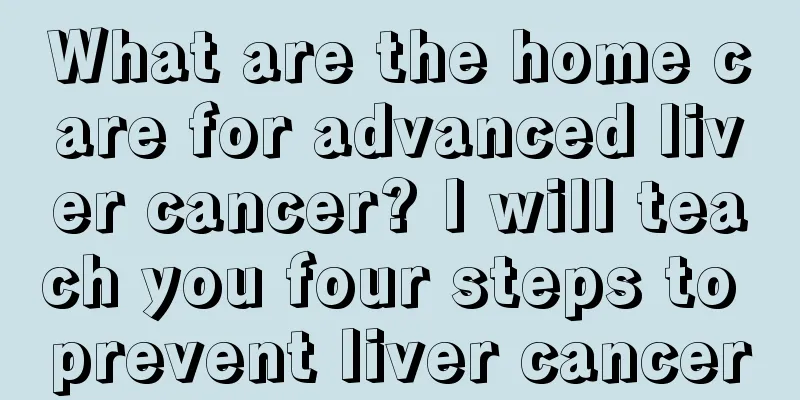 What are the home care for advanced liver cancer? I will teach you four steps to prevent liver cancer