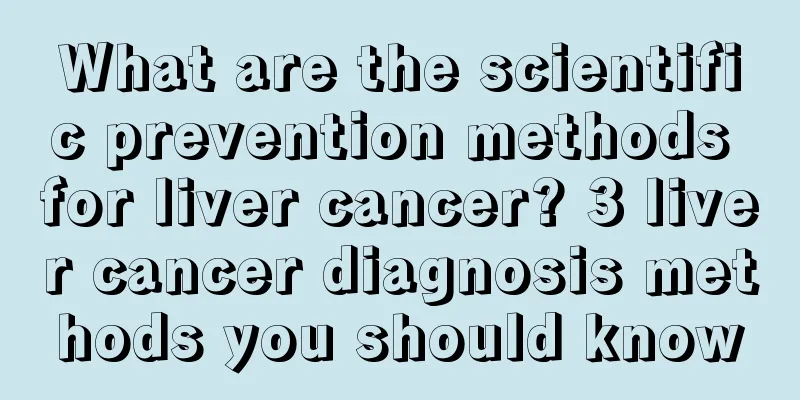 What are the scientific prevention methods for liver cancer? 3 liver cancer diagnosis methods you should know