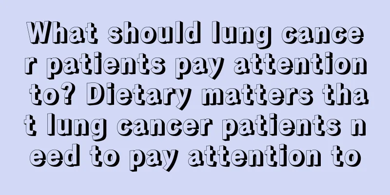 What should lung cancer patients pay attention to? Dietary matters that lung cancer patients need to pay attention to
